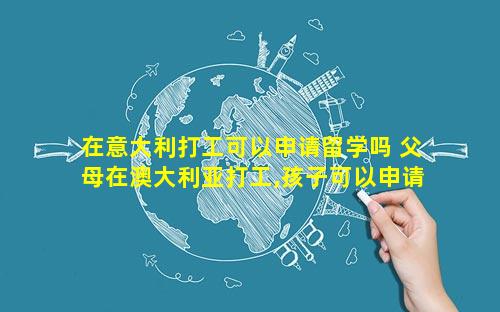 在意大利打工可以申请留学吗 父母在澳大利亚打工,孩子可以申请留学吗